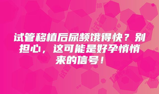 试管移植后尿频饿得快？别担心，这可能是好孕悄悄来的信号！