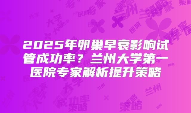 2025年卵巢早衰影响试管成功率？兰州大学第一医院专家解析提升策略