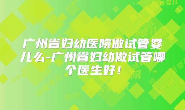 广州省妇幼医院做试管婴儿么-广州省妇幼做试管哪个医生好！