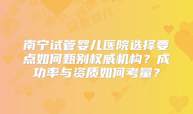 南宁试管婴儿医院选择要点如何甄别权威机构？成功率与资质如何考量？