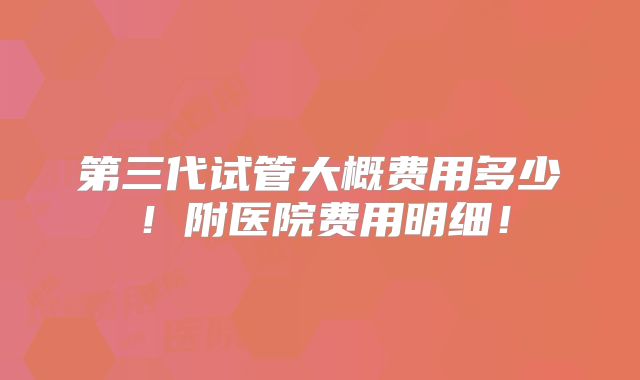 第三代试管大概费用多少!附医院费用明细!