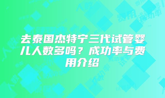 去泰国杰特宁三代试管婴儿人数多吗?成功率与费用介绍