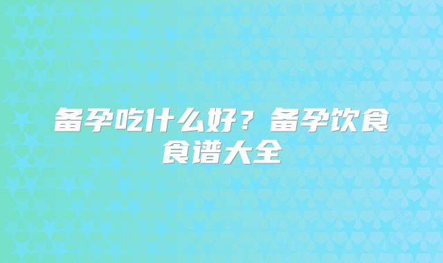 备孕吃什么好？备孕饮食食谱大全