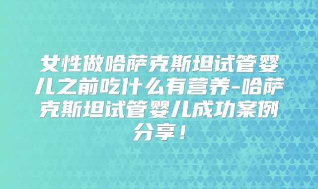 女性做哈萨克斯坦试管婴儿之前吃什么有营养-哈萨克斯坦试管婴儿成功案例分享!