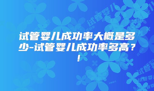试管婴儿成功率大概是多少-试管婴儿成功率多高?!