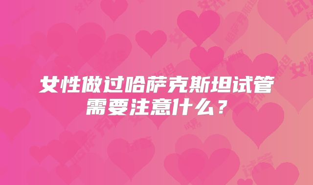 女性做过哈萨克斯坦试管需要注意什么？