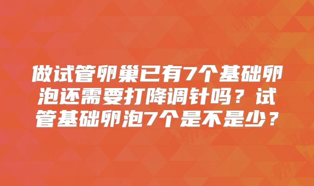 做试管卵巢已有7个基础卵泡还需要打降调针吗？试管基础卵泡7个是不是少？