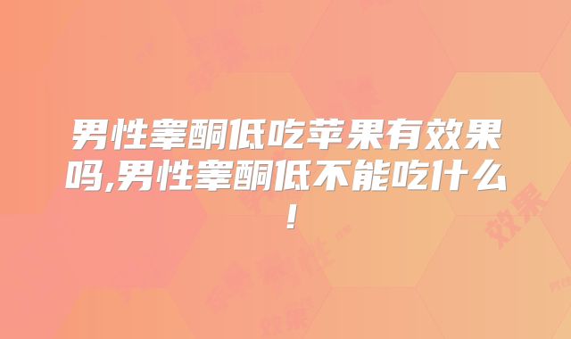 男性睾酮低吃苹果有效果吗,男性睾酮低不能吃什么！