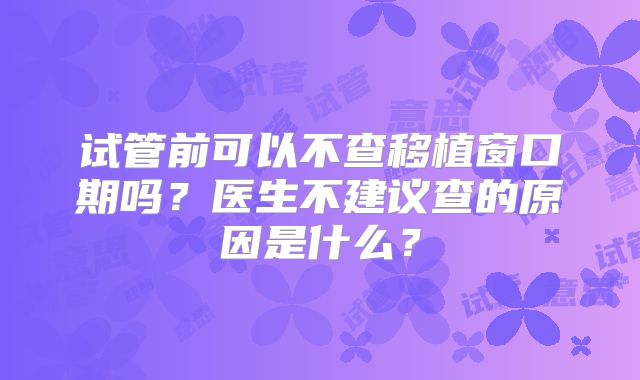 试管前可以不查移植窗口期吗？医生不建议查的原因是什么？