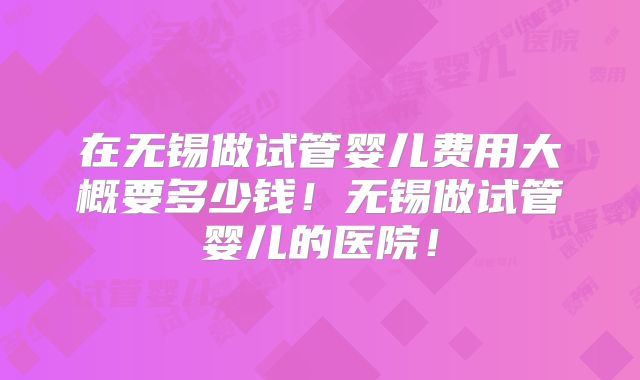在无锡做试管婴儿费用大概要多少钱！无锡做试管婴儿的医院！