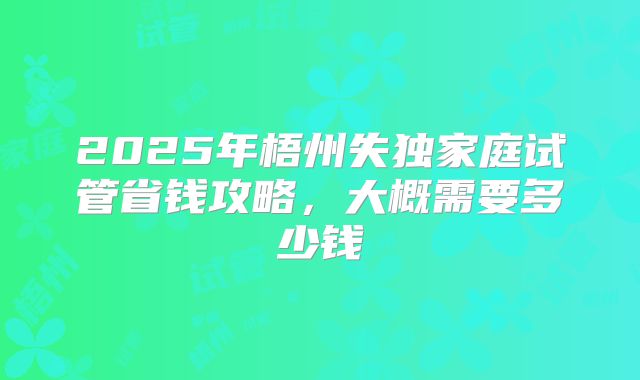 2025年梧州失独家庭试管省钱攻略，大概需要多少钱