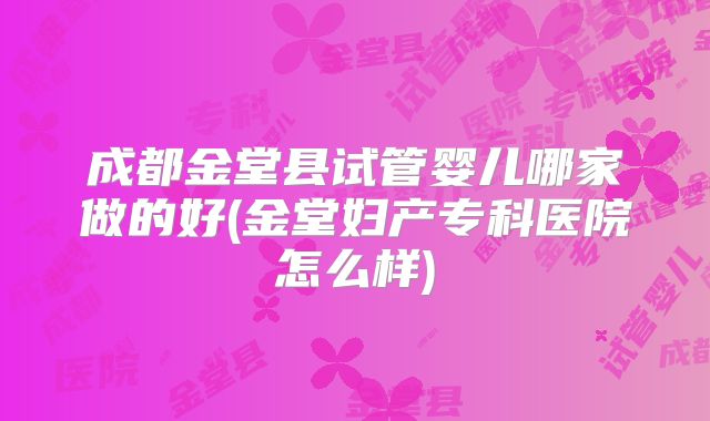 成都金堂县试管婴儿哪家做的好(金堂妇产专科医院怎么样)