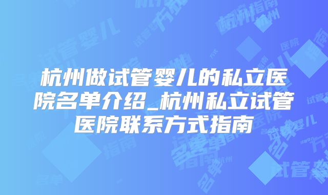 杭州做试管婴儿的私立医院名单介绍_杭州私立试管医院联系方式指南