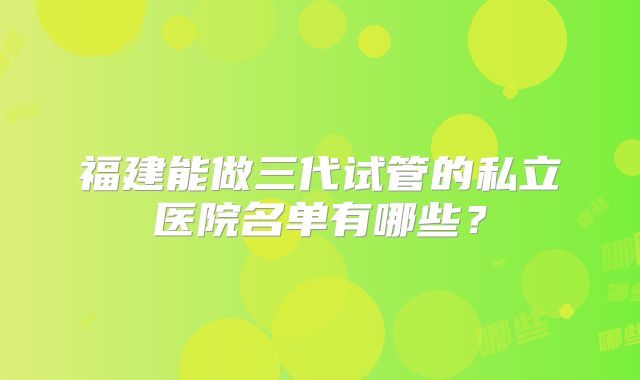 福建能做三代试管的私立医院名单有哪些?