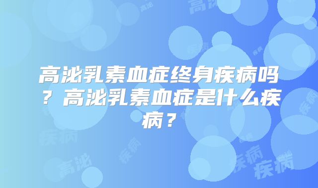 高泌乳素血症终身疾病吗?高泌乳素血症是什么疾病?