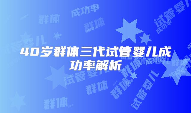 40岁群体三代试管婴儿成功率解析