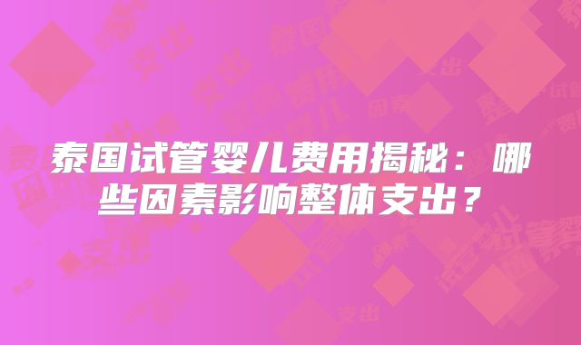 泰国试管婴儿费用揭秘:哪些因素影响整体支出?