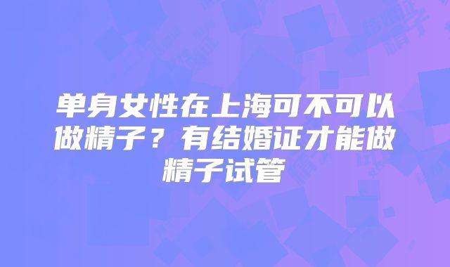 单身女性在上海可不可以做精子？有结婚证才能做精子试管