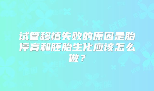 试管移植失败的原因是胎停育和胚胎生化应该怎么做?