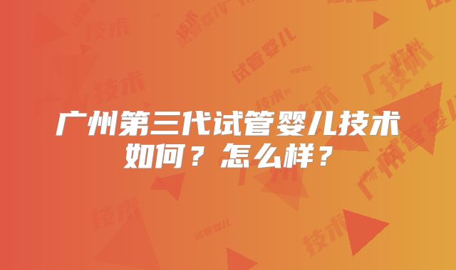 广州第三代试管婴儿技术如何？怎么样？