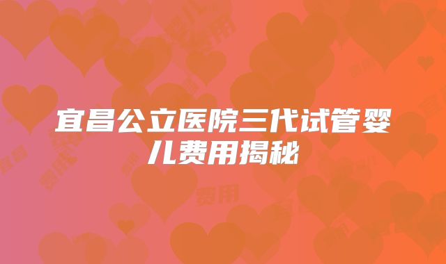 宜昌公立医院三代试管婴儿费用揭秘