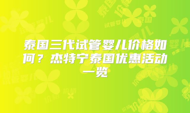 泰国三代试管婴儿价格如何?杰特宁泰国优惠活动一览