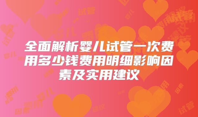 全面解析婴儿试管一次费用多少钱费用明细影响因素及实用建议