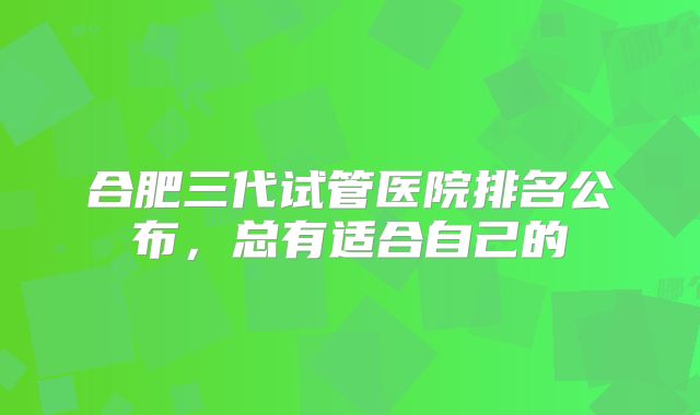 合肥三代试管医院排名公布，总有适合自己的