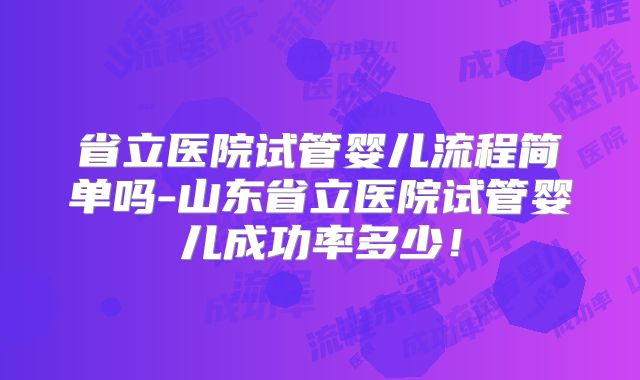 省立医院试管婴儿流程简单吗-山东省立医院试管婴儿成功率多少！
