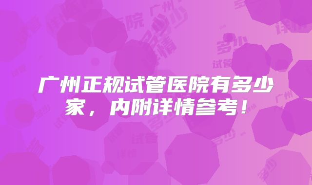 广州正规试管医院有多少家，内附详情参考！