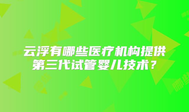 云浮有哪些医疗机构提供第三代试管婴儿技术?