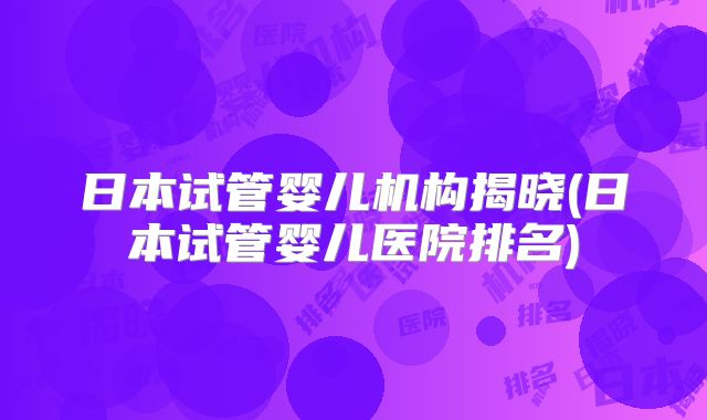 日本试管婴儿机构揭晓(日本试管婴儿医院排名)