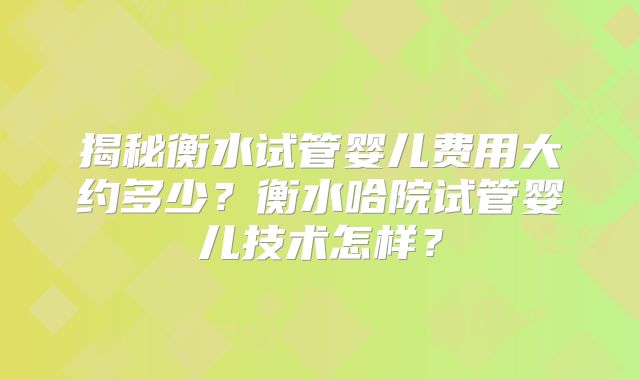 揭秘衡水试管婴儿费用大约多少？衡水哈院试管婴儿技术怎样？