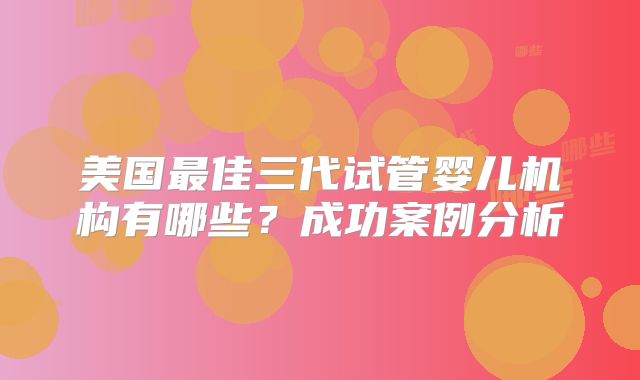 美国最佳三代试管婴儿机构有哪些？成功案例分析