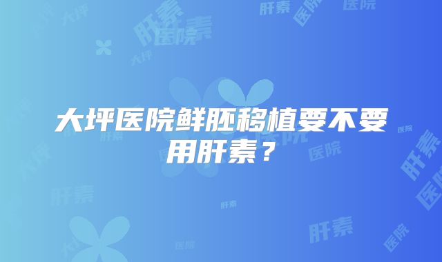 大坪医院鲜胚移植要不要用肝素？