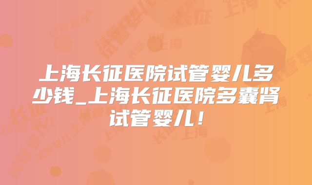 上海长征医院试管婴儿多少钱_上海长征医院多囊肾试管婴儿！