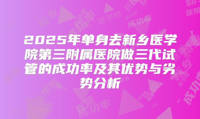 2025年单身去新乡医学院第三附属医院做三代试管的成功率及其优势与劣势分析