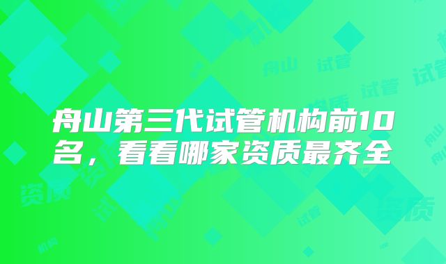 舟山第三代试管机构前10名,看看哪家资质最齐全