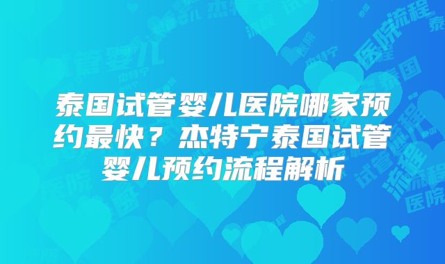 泰国试管婴儿医院哪家预约最快?杰特宁泰国试管婴儿预约流程解析