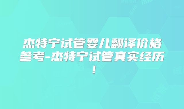 杰特宁试管婴儿翻译价格参考-杰特宁试管真实经历!