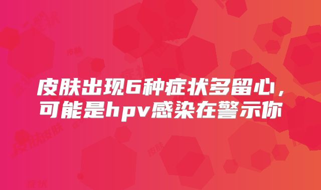 皮肤出现6种症状多留心,可能是hpv感染在警示你