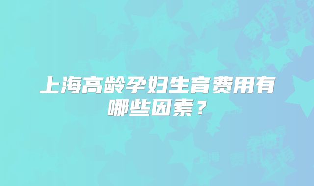上海高龄孕妇生育费用有哪些因素？