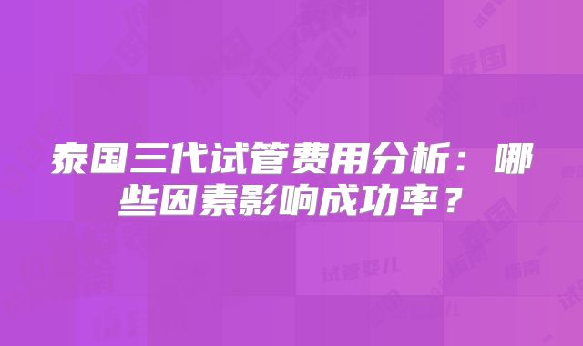 泰国三代试管费用分析：哪些因素影响成功率？