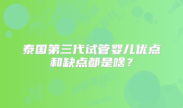 泰国第三代试管婴儿优点和缺点都是啥?