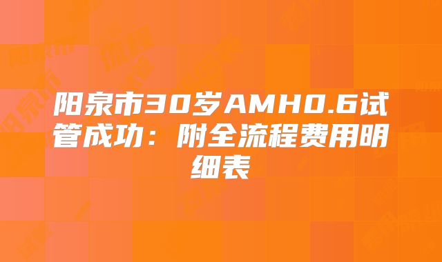 阳泉市30岁AMH0.6试管成功：附全流程费用明细表