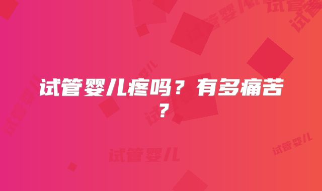 试管婴儿疼吗？有多痛苦？