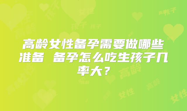 高龄女性备孕需要做哪些准备 备孕怎么吃生孩子几率大？