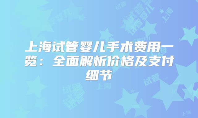 上海试管婴儿手术费用一览：全面解析价格及支付细节