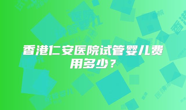 香港仁安医院试管婴儿费用多少？