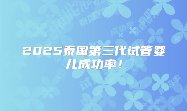 2025泰国第三代试管婴儿成功率！
